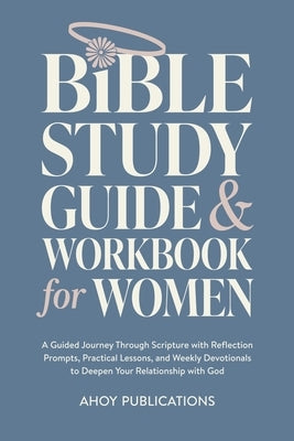 Bible Study Guide and Workbook for Women: A Guided Journey Through Scripture with Reflection Prompts, Practical Lessons, and Weekly Devotionals to Dee by Publications, Ahoy
