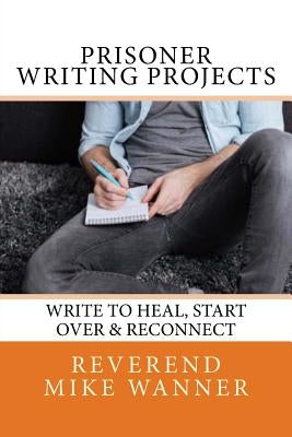 Prisoner Writing Projects: Write To Heal, Start Over & Reconnect by Wanner, Reverend Mike