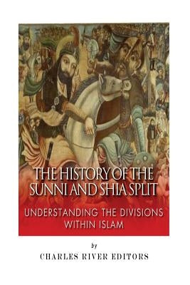 The History of the Sunni and Shia Split: Understanding the Divisions within Islam by Charles River Editors