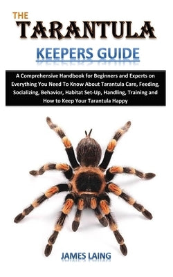 The Tarantula Keepers Guide: A Comprehensive Handbook for Beginners and Experts on Everything You Need To Know About Tarantula Care, Feeding, Socia by Laing, James