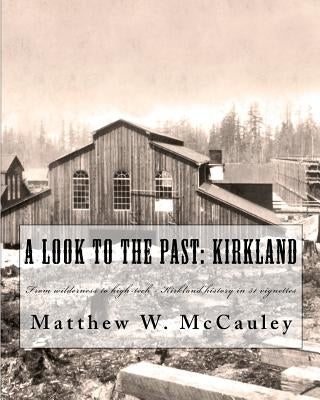 A Look To The Past: Kirkland: From wilderness to high-tech - Kirkland history in 50 vignettes by McCauley, William