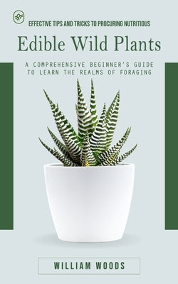 Edible Wild Plants: Effective Tips and Tricks to Procuring Nutritious (A Comprehensive Beginner's Guide to Learn the Realms of Foraging) by Woods, William
