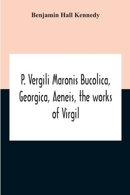 P. Vergili Maronis Bucolica, Georgica, Aeneis, The Works Of Virgil. With Commentary And Appendix For The Use Of Schools And Colleges by Hall Kennedy, Benjamin