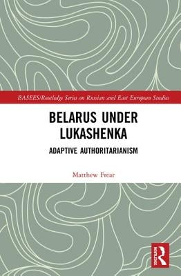 Belarus Under Lukashenka: Adaptive Authoritarianism by Frear, Matthew