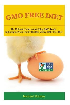 GMO Free Diet: The Ultimate Guide on Avoiding GMO Foods and keeping Your Family Healthy with a GMO Free Diet by Skinner, Michael