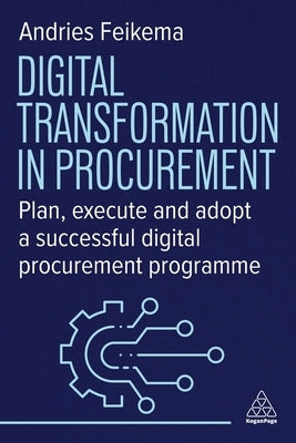 Digital Transformation in Procurement: Plan, Execute and Adopt a Successful Digital Procurement Programme by Feikema, Andries