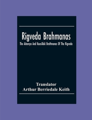 Rigveda Brahmanas: The Aitareya And KausīTaki BrāHmanas Of The Rigveda by Berriedale Keith, Arthur