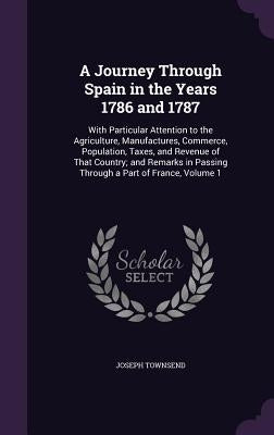 A Journey Through Spain in the Years 1786 and 1787: With Particular Attention to the Agriculture, Manufactures, Commerce, Population, Taxes, and Reven by Townsend, Joseph