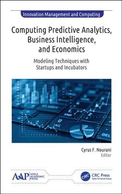 Computing Predictive Analytics, Business Intelligence, and Economics: Modeling Techniques with Start-Ups and Incubators by Nourani, Cyrus F.