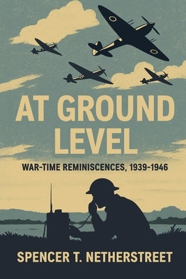 At Ground Level: War-time Reminiscences, 1939-1946 by Netherstreet, Spencer T.