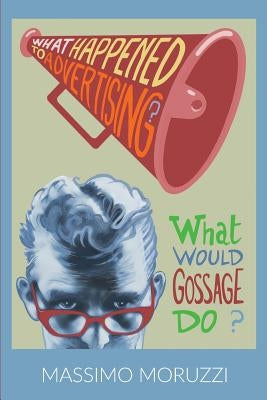 What Happened To Advertising? What Would Gossage Do? by Moruzzi, Massimo