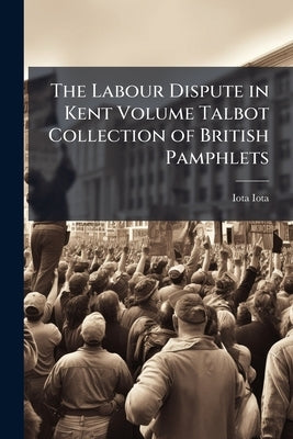 The Labour Dispute in Kent Volume Talbot Collection of British Pamphlets by Iota, Iota