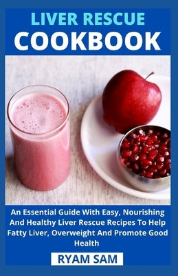 Liver Rescue Cookbook: An Essential Guide With Easy, Nourishing And Healthy Liver Rescue Recipe To Help Fatty Liver, Overweight And Promote G by Ryan Sam