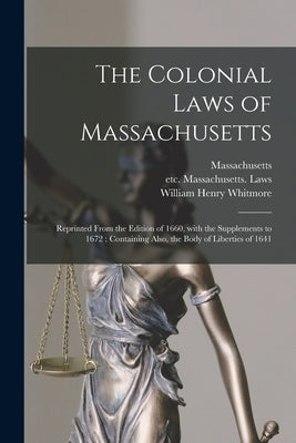 The Colonial Laws of Massachusetts: Reprinted From the Edition of 1660, With the Supplements to 1672: Containing Also, the Body of Liberties of 1641 by Massachusetts