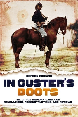 In Custer's Boots: The Little Bighorn Campaign: Revelations, Reconstructions, and Reviews by Richard, Gordon