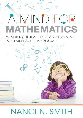 A Mind for Mathematics: Meaningful Teaching and Learning in Elementary Classrooms--Useful Classroom Tactics and Examples for K-6 Math by Smith, Nanci N.