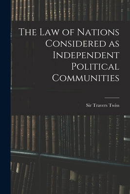The Law of Nations Considered as Independent Political Communities by Twiss, Travers