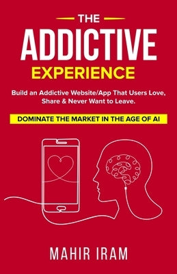 The Addictive Experience: Build an Addictive Website/App That Users Love, Share & Never Want to Leave. Dominate The Market in The Age of AI by Iram, Mahir