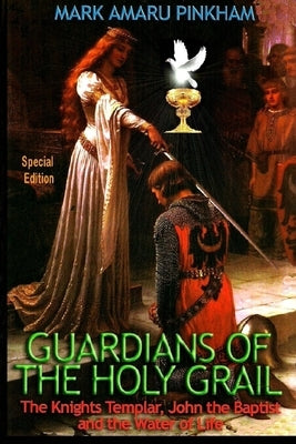 Guardians of the Holy Grail: The Knights Templar, John the Baptist and the Water of Life - Special Edition by Pinkham, Mark Amaru