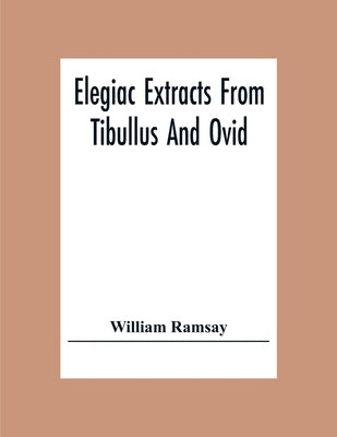 Elegiac Extracts From Tibullus And Ovid by Ramsay, William