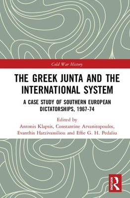 The Greek Junta and the International System: A Case Study of Southern European Dictatorships, 1967-74 by Klapsis, Antonis