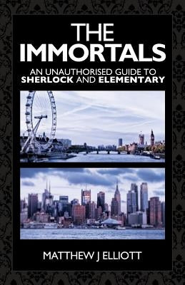 The Immortals: An Unauthorized Guide to Sherlock and Elementary by Elliott, Matthew J.