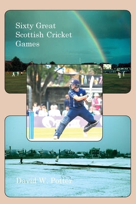 Sixty Great Scottish Cricket Games by Potter, David W.