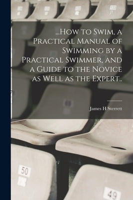 ...How to Swim, a Practical Manual of Swimming by a Practical Swimmer, and a Guide to the Novice as Well as the Expert.. by Sterrett, James H.