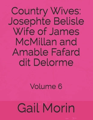 Country Wives: Josephte Belisle Wife of James McMillan and Amable Fafard dit Delorme: Volume 6 by Morin, Gail