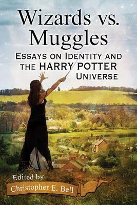 Wizards vs. Muggles: Essays on Identity and the Harry Potter Universe by Bell, Christopher E.