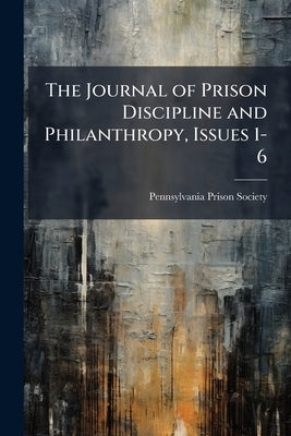 The Journal of Prison Discipline and Philanthropy, Issues 1-6 by Pennsylvania Prison Society