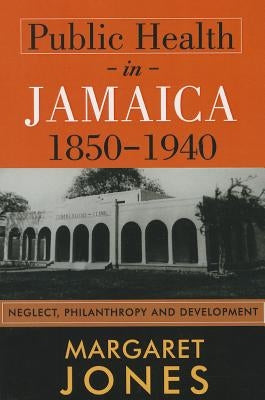 Public Health in Jamaica, 1850-1940: Neglect, Philanthropy and Development by Jones, Margaret