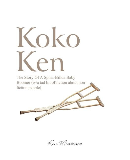 Koko Ken: The Story of a Spina-Bifida Baby Boomer (W/A Tad Bit of Fiction about Non-Fiction People) by Martinez, Ken