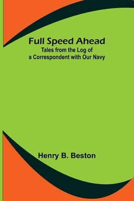 Full Speed Ahead: Tales from the Log of a Correspondent with Our Navy by B. Beston, Henry