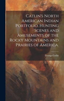 Catlin's North American Indian Portfolio. Hunting Scenes and Amusements of the Rocky Mountains and Prairies of America. by Catlin, George 1796-1872