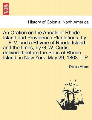 An Oration on the Annals of Rhode Island and Providence Plantations, by ... F. V. and a Rhyme of Rhode Island and the Times, by G. W. Curtis, Delivere by Vinton, Francis
