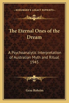 The Eternal Ones of the Dream: A Psychoanalytic Interpretation of Australian Myth and Ritual 1945 by Roheim, Geza