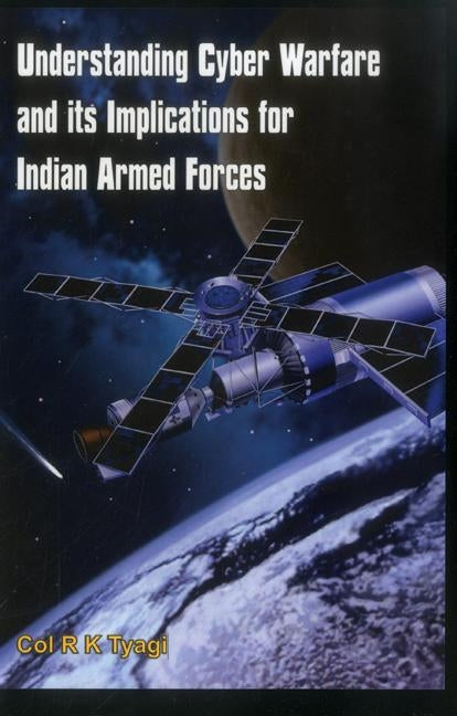 Understanding Cyber Warfare and Its Implications for Indian Armed Forces by Tyagi, Col R.