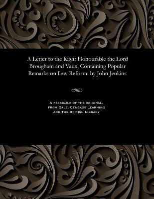 A Letter to the Right Honourable the Lord Brougham and Vaux, Containing Popular Remarks on Law Reform: By John Jenkins by Jenkins, John Solicitor