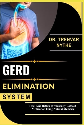 Gerd Elimination System: Heal Acid Reflux Permanently Without Medication Using Natural Methods by Nythe, Trenvar