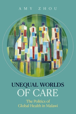Unequal Worlds of Care: Global Health in Malawi by Zhou, Amy