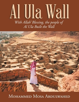 Al Ula Wall: With Allah' Blessing, the People of Al Ula Built the Wall by Abdulwahed, Mohammed Mosa