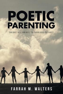 Poetic Parenting: Bright Beginnings to Fabulous Futures by Walters, Farrah M.