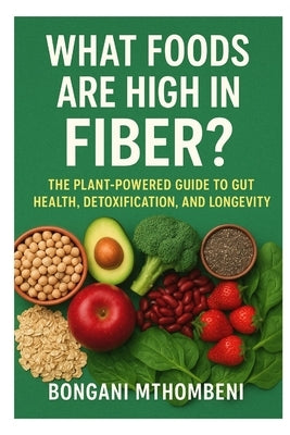 What Foods Are High in Fiber?: The Plant-Powered Guide to Gut Health, Detoxification & Longevity by Mthombeni, Bongani