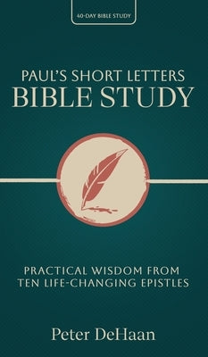 Paul's Short Letters Bible Study: Practical Wisdom from Ten Life-Changing Epistles by DeHaan, Peter