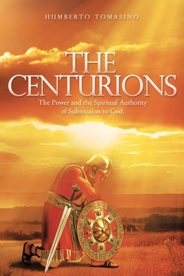 The Centurions: The Power and the Spiritual Authority of Submission to God. by Tomasino, Humberto