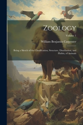 Zoology: Being a Sketch of the Classification, Structure, Distribution, and Habits, of Animals; Volume 1 by Carpenter, William Benjamin