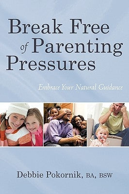 Break Free of Parenting Pressures: Embrace Your Natural Guidance by Debbie Pokornik, Ba Bsw