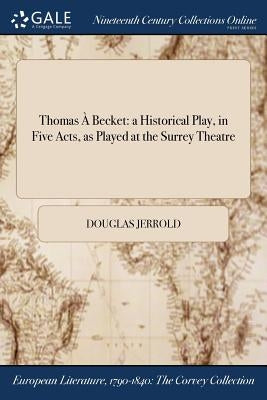 Thomas À Becket: a Historical Play, in Five Acts, as Played at the Surrey Theatre by Jerrold, Douglas