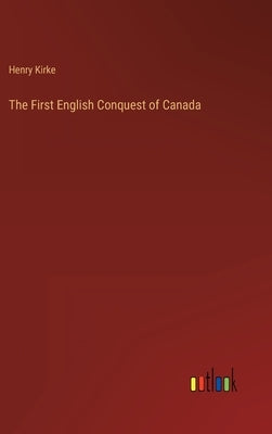 The First English Conquest of Canada by Kirke, Henry